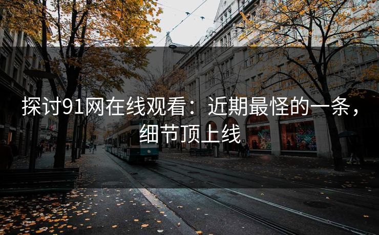 探讨91网在线观看：近期最怪的一条，细节顶上线