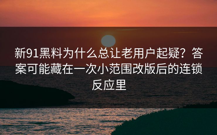 新91黑料为什么总让老用户起疑?答案可能藏在一次小范围改版后的连锁反应里 新91黑料为什么总让老用户起疑?答案可能藏在一次小范围改版后的连锁反应里