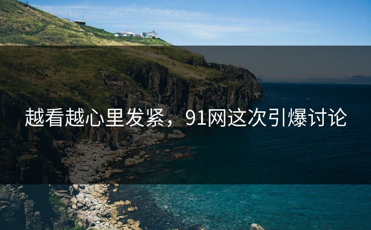 越看越心里发紧,91网这次引爆讨论 越看越心里发紧,91网这次引爆讨论