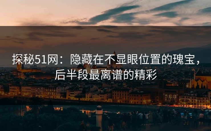 探秘51网:隐藏在不显眼位置的瑰宝,后半段最离谱的精彩 探秘51网:隐藏在不显眼位置的瑰宝,后半段最离谱的精彩