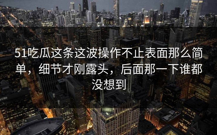 51吃瓜这条这波操作不止表面那么简单,细节才刚露头,后面那一下谁都没想到 51吃瓜这条这波操作不止表面那么简单,细节才刚露头,后面那一下谁都没想到