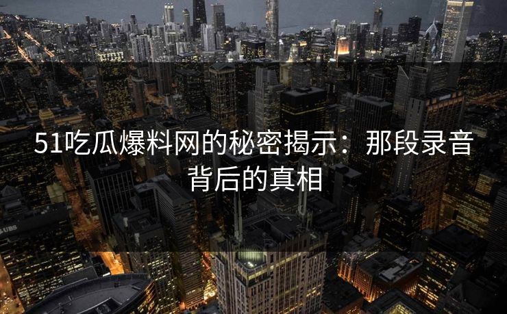 51吃瓜爆料网的秘密揭示：那段录音背后的真相