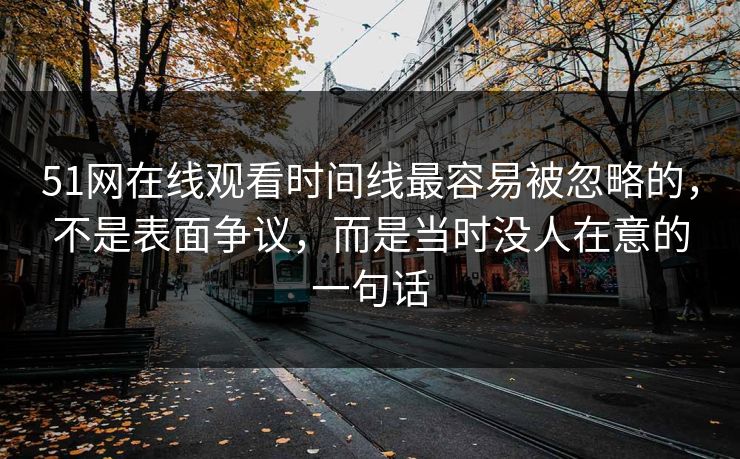 51网在线观看时间线最容易被忽略的,不是表面争议,而是当时没人在意的一句话 51网在线观看时间线最容易被忽略的,不是表面争议,而是当时没人在意的一句话