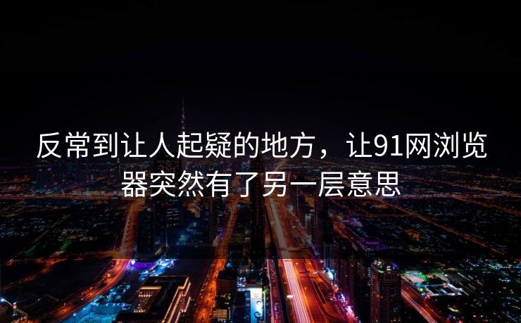 反常到让人起疑的地方,让91网浏览器突然有了另一层意思 反常到让人起疑的地方,让91网浏览器突然有了另一层意思