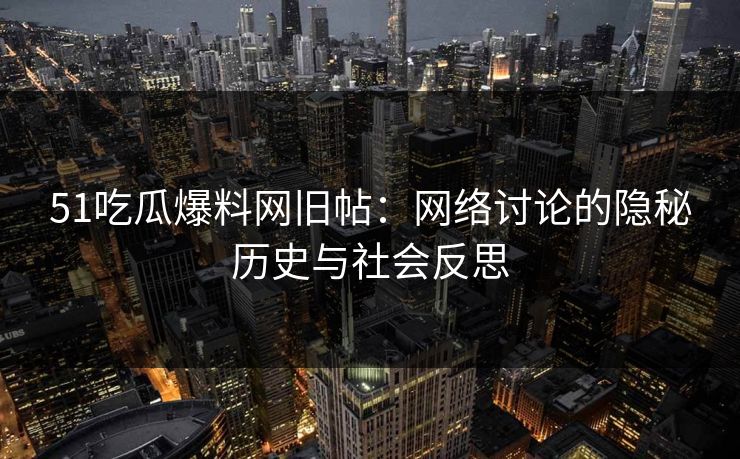 51吃瓜爆料网旧帖:网络讨论的隐秘历史与社会反思 51吃瓜爆料网旧帖:网络讨论的隐秘历史与社会反思